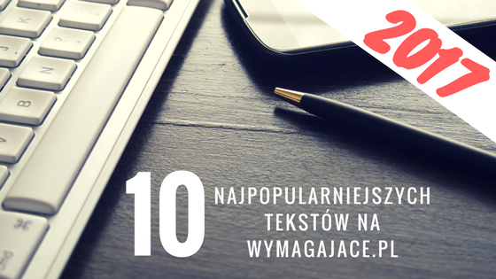 10 najpopularniejszych artykułów 2017 roku na Wymagajace.pl